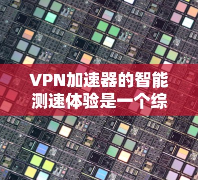 VPN加速器的智能测速体验是一个综合性的技术方案,旨在优化用户的网络访问速度和稳定性。以下是对这一技术的详细分析和总结