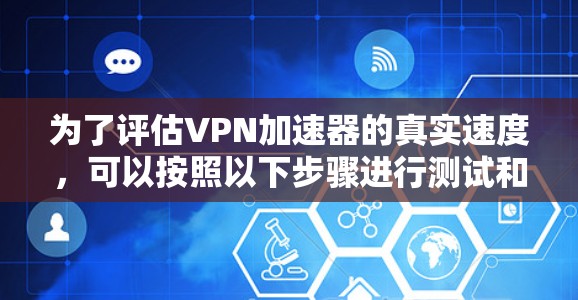 为了评估VPN加速器的真实速度,可以按照以下步骤进行测试和分析
