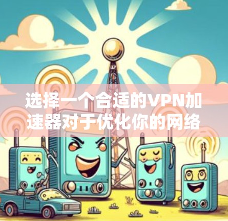 选择一个合适的VPN加速器对于优化你的网络性能非常重要。以下是一些关键因素和推荐,帮助你做出明智的选择