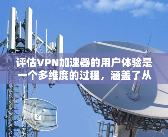 评估VPN加速器的用户体验是一个多维度的过程，涵盖了从安装到使用的各个方面。以下是对VPN加速器用户体验评测的详细分析和建议