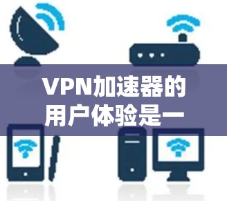 VPN加速器的用户体验是一个复杂但重要的主题，它直接影响用户是否愿意使用该工具以及对工具的满意度。以下是VPN加速器用户体验的几个关键方面