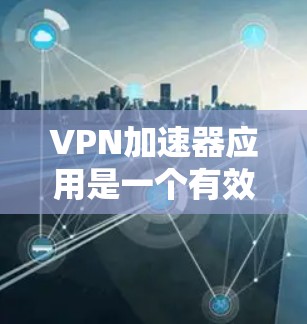 VPN加速器应用是一个有效的工具，特别适合需要快速、安全地连接到远程服务器的用户。以下是对VPN加速器应用的详细分析，帮助您做出明智的选择
