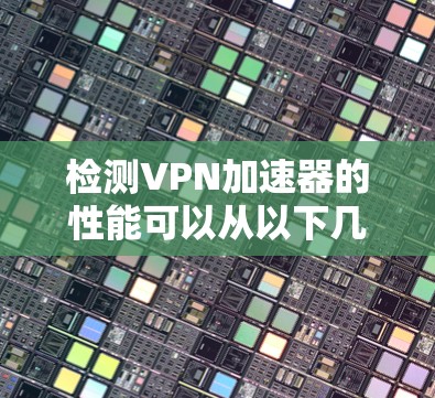 检测VPN加速器的性能可以从以下几个关键方面进行，确保其有效性和稳定性。以下是详细的检测方法和步骤