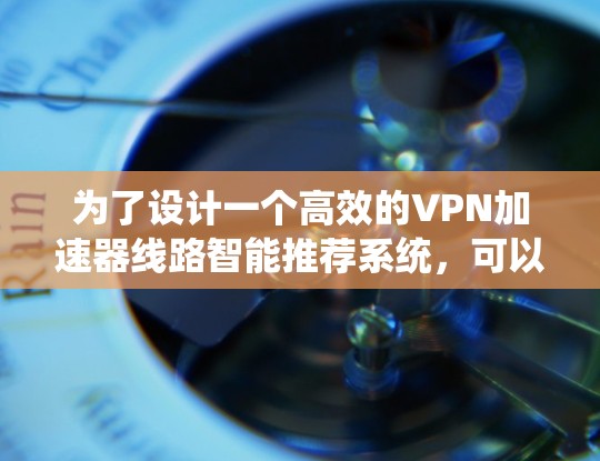 为了设计一个高效的VPN加速器线路智能推荐系统，可以按照以下步骤进行