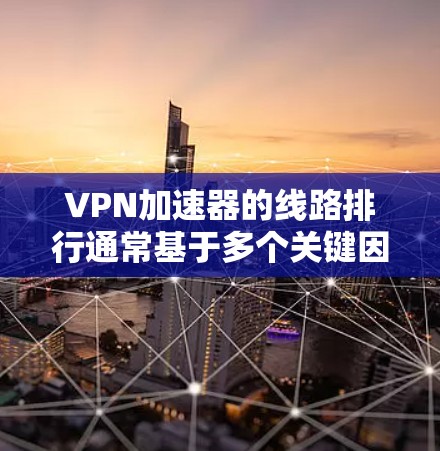 VPN加速器的线路排行通常基于多个关键因素的综合评估，以下是对这些因素的详细分析及其对排名的影响