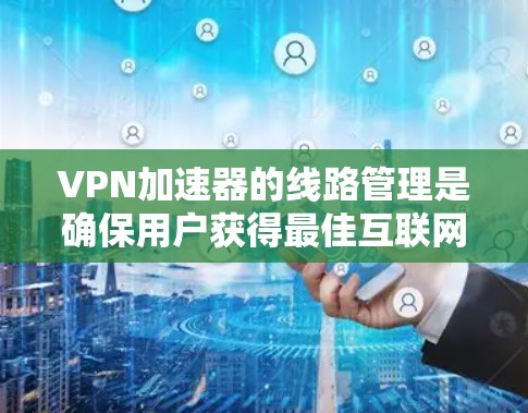 VPN加速器的线路管理是确保用户获得最佳互联网访问性能的关键步骤。以下是分步的教程，帮助您理解并实施线路管理