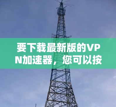 要下载最新版的VPN加速器,您可以按照以下步骤操作