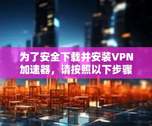 为了安全下载并安装VPN加速器,请按照以下步骤操作