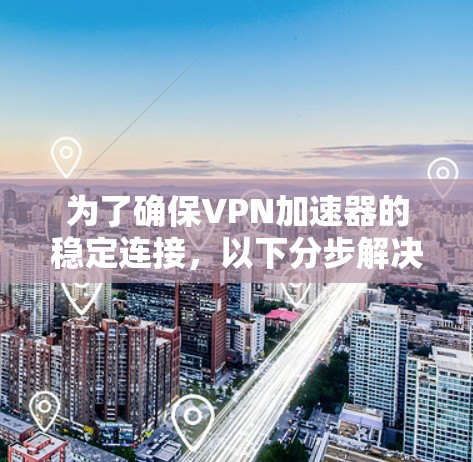 为了确保VPN加速器的稳定连接，以下分步解决方案可以帮助您有效解决问题