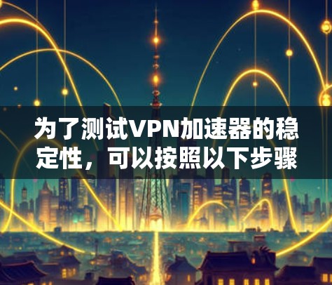 为了测试VPN加速器的稳定性，可以按照以下步骤进行