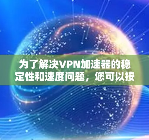 为了解决VPN加速器的稳定性和速度问题，您可以按照以下步骤进行排查和调整