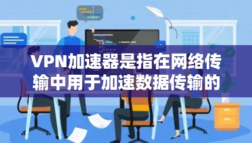 VPN加速器是指在网络传输中用于加速数据传输的设备或软件，通常用于优化VPN（虚拟专用网络）连接的性能。虽然稳定是一个模糊的概念，但可以从以下几个方面来理解和优化VPN加速器的稳定性