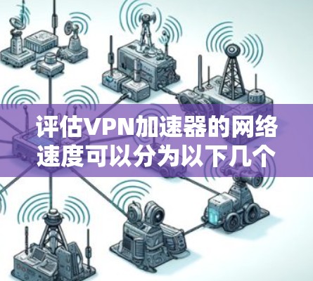 评估VPN加速器的网络速度可以分为以下几个步骤