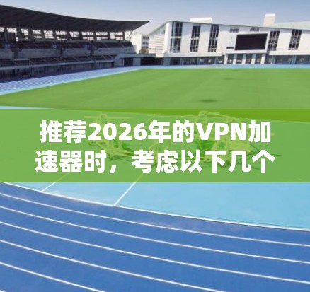 推荐2026年的VPN加速器时，考虑以下几个方面