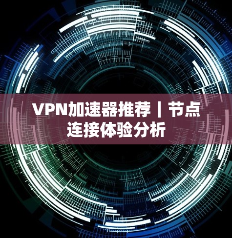 VPN加速器推荐｜节点连接体验分析