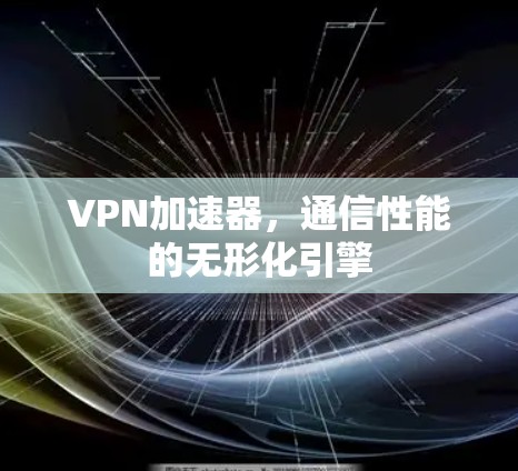 VPN加速器,通信性能的无形化引擎
