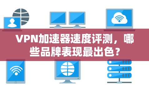 VPN加速器速度评测，哪些品牌表现最出色？