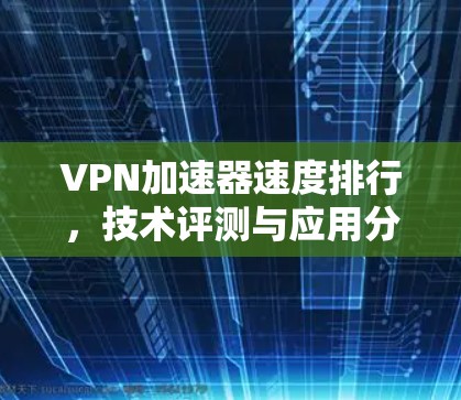 VPN加速器速度排行，技术评测与应用分析