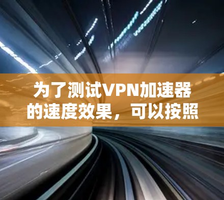 为了测试VPN加速器的速度效果，可以按照以下步骤进行