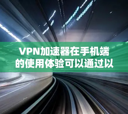 VPN加速器在手机端的使用体验可以通过以下步骤详细解释