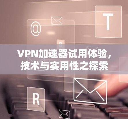 VPN加速器试用体验，技术与实用性之探索