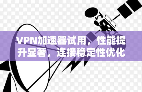 VPN加速器试用,性能提升显著,连接稳定性优化