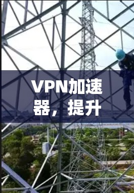 VPN加速器，提升网络效率的利器