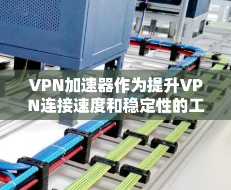 VPN加速器作为提升VPN连接速度和稳定性的工具,提供了一系列优化功能,提升用户的网络使用体验。以下是对VPN加速器使用体验的详细分析和建议