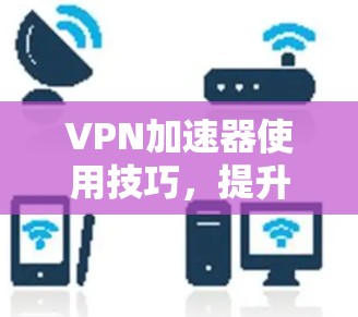 VPN加速器使用技巧，提升网络连接效率的秘籍