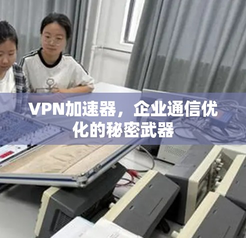 VPN加速器，企业通信优化的秘密武器