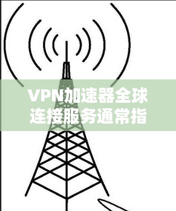 VPN加速器全球连接服务通常指通过VPN（虚拟专用网络）技术，为用户提供高速、稳定的互联网连接，特别是在跨国访问网络资源时起到加速作用。以下是关于VPN加速器全球连接服务的一些关键点和常见服务特点