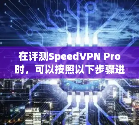 在评测SpeedVPN Pro时，可以按照以下步骤进行