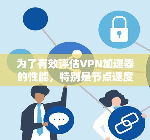 为了有效评估VPN加速器的性能，特别是节点速度，我们可以按照以下步骤进行比较和分析