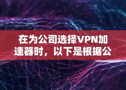 在为公司选择VPN加速器时,以下是根据公司需求的分析和推荐