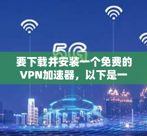 要下载并安装一个免费的VPN加速器，以下是一些常见的方法和工具。请注意，部分免费VPN可能会有广告或限制，建议选择可靠的来源