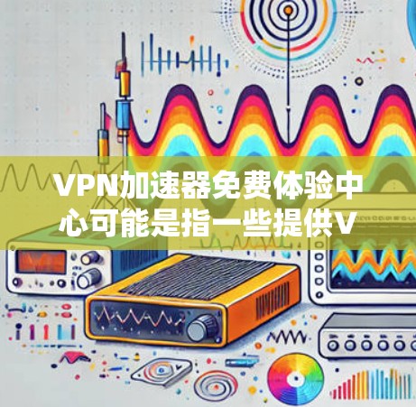 VPN加速器免费体验中心可能是指一些提供VPN服务的平台或工具，允许用户在免费体验期间使用其服务。以下是一些可能与之相关的信息和建议