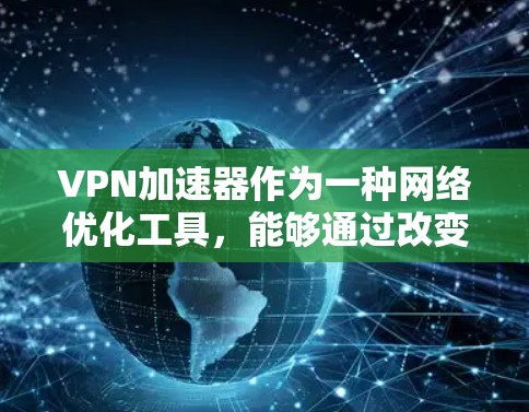 VPN加速器作为一种网络优化工具，能够通过改变连接路线来提高网络速度和稳定性。以下是对免费VPN加速器的详细体验总结