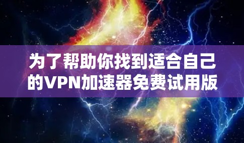 为了帮助你找到适合自己的VPN加速器免费试用版,以下是一个有条理的指南 为了帮助你找到适合自己的VPN加速器免费试用版,以下是一个有条理的指南