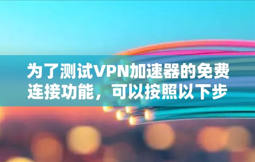为了测试VPN加速器的免费连接功能，可以按照以下步骤进行