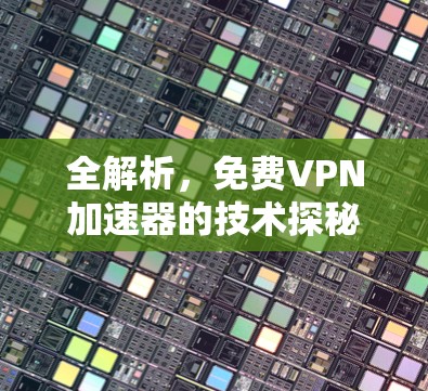 全解析，免费VPN加速器的技术探秘