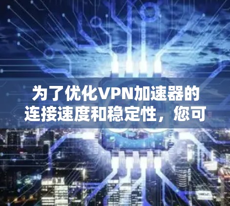 为了优化VPN加速器的连接速度和稳定性，您可以按照以下步骤进行检查和调整