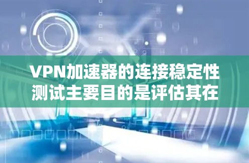 VPN加速器的连接稳定性测试主要目的是评估其在实际网络环境中的性能和可靠性。以下是一些常用的方法和步骤，帮助你进行VPN加速器的连接稳定性测试