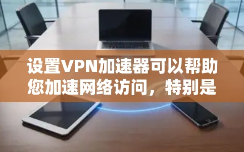 设置VPN加速器可以帮助您加速网络访问，特别是在访问外部资源时。以下是详细的步骤指南