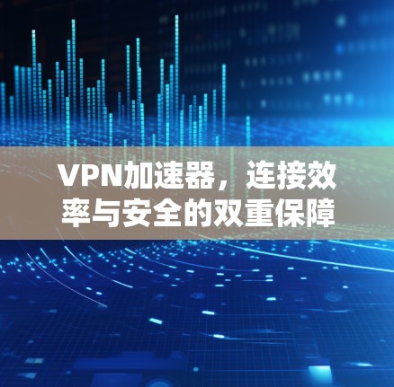 VPN加速器,连接效率与安全的双重保障