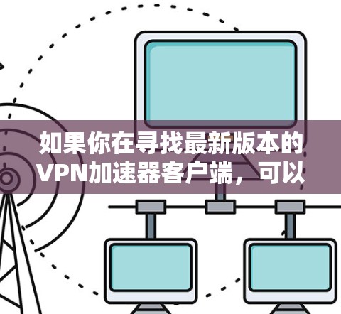 如果你在寻找最新版本的VPN加速器客户端，可以参考一些知名的VPN服务提供商，他们通常会提供最新版本的客户端以满足用户需求。以下是一些常见的VPN服务提供商及其客户端下载链接