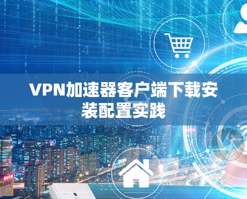 VPN加速器客户端下载安装配置实践
