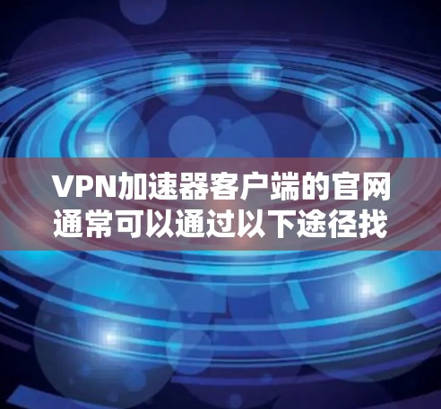 VPN加速器客户端的官网通常可以通过以下途径找到