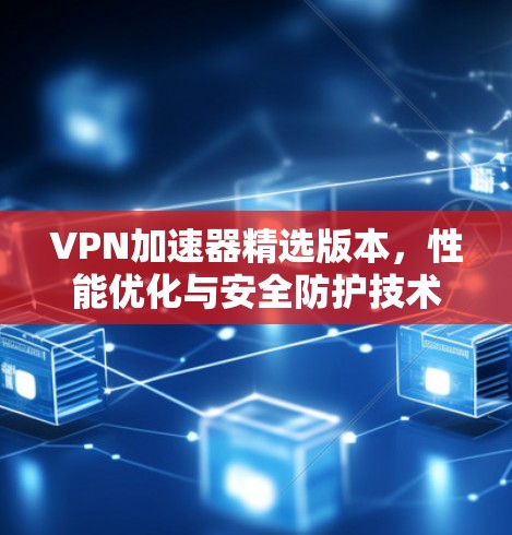 VPN加速器精选版本，性能优化与安全防护技术解析