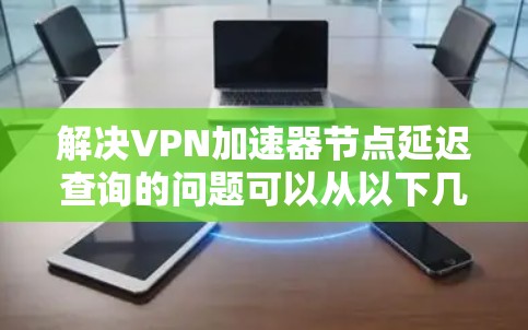 解决VPN加速器节点延迟查询的问题可以从以下几个方面进行分析和解决