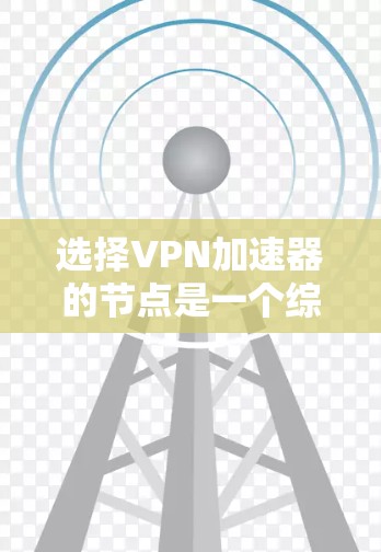 选择VPN加速器的节点是一个综合考量多个因素的过程。以下是一个有条理的步骤指南，帮助您做出明智的选择